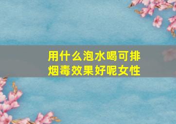 用什么泡水喝可排烟毒效果好呢女性