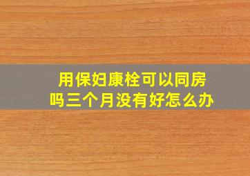 用保妇康栓可以同房吗三个月没有好怎么办