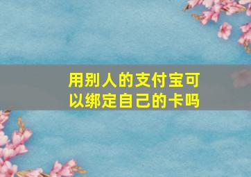 用别人的支付宝可以绑定自己的卡吗