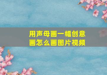 用声母画一幅创意画怎么画图片视频