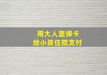 用大人医保卡给小孩住院支付