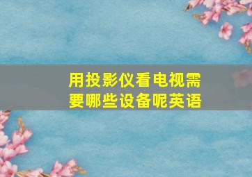 用投影仪看电视需要哪些设备呢英语