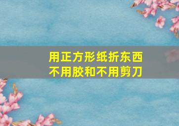 用正方形纸折东西不用胶和不用剪刀