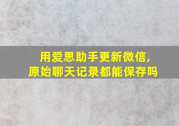 用爱思助手更新微信,原始聊天记录都能保存吗