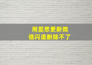 用爱思更新微信闪退删除不了