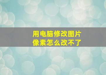 用电脑修改图片像素怎么改不了