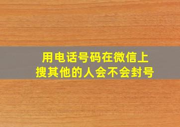 用电话号码在微信上搜其他的人会不会封号