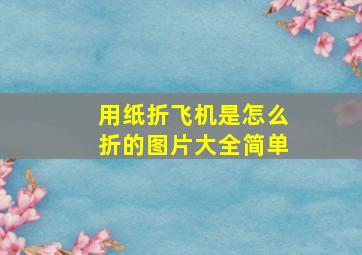 用纸折飞机是怎么折的图片大全简单