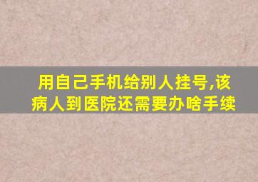 用自己手机给别人挂号,该病人到医院还需要办啥手续