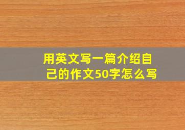 用英文写一篇介绍自己的作文50字怎么写