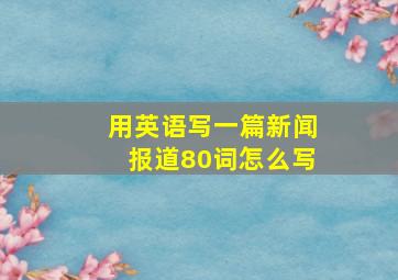 用英语写一篇新闻报道80词怎么写