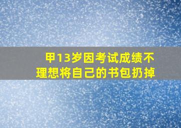 甲13岁因考试成绩不理想将自己的书包扔掉