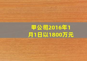 甲公司2016年1月1日以1800万元