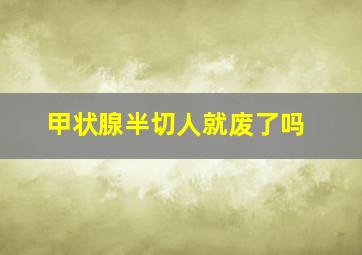 甲状腺半切人就废了吗