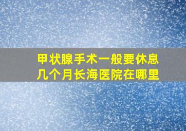 甲状腺手术一般要休息几个月长海医院在哪里