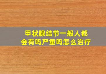 甲状腺结节一般人都会有吗严重吗怎么治疗