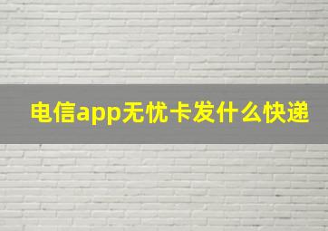 电信app无忧卡发什么快递