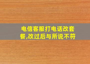 电信客服打电话改套餐,改过后与所说不符