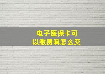 电子医保卡可以缴费嘛怎么交