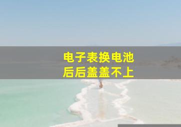 电子表换电池后后盖盖不上