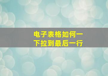 电子表格如何一下拉到最后一行