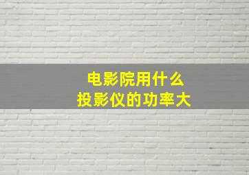 电影院用什么投影仪的功率大