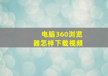 电脑360浏览器怎样下载视频