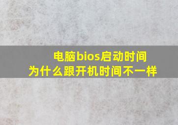 电脑bios启动时间为什么跟开机时间不一样