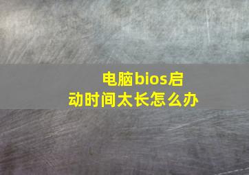 电脑bios启动时间太长怎么办