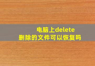 电脑上delete删除的文件可以恢复吗