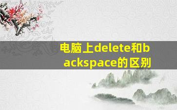 电脑上delete和backspace的区别