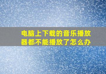 电脑上下载的音乐播放器都不能播放了怎么办