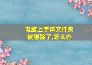 电脑上字体文件夹被删除了,怎么办