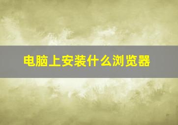 电脑上安装什么浏览器