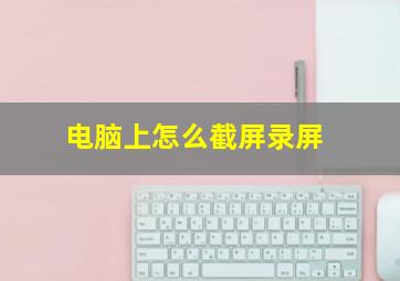 电脑上怎么截屏录屏