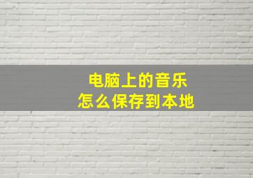 电脑上的音乐怎么保存到本地