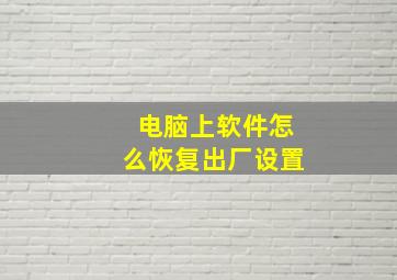 电脑上软件怎么恢复出厂设置