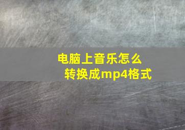 电脑上音乐怎么转换成mp4格式