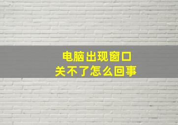 电脑出现窗口关不了怎么回事