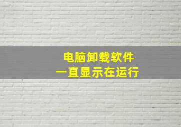 电脑卸载软件一直显示在运行