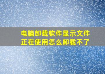 电脑卸载软件显示文件正在使用怎么卸载不了