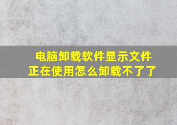 电脑卸载软件显示文件正在使用怎么卸载不了了