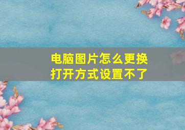 电脑图片怎么更换打开方式设置不了