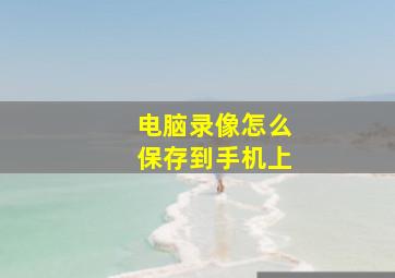 电脑录像怎么保存到手机上