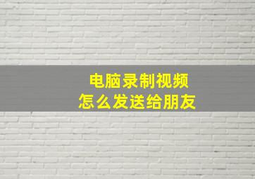 电脑录制视频怎么发送给朋友