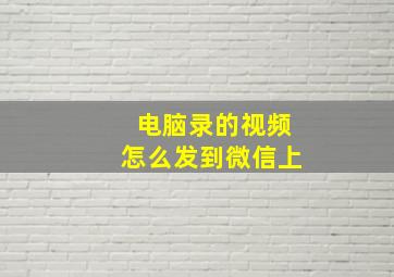 电脑录的视频怎么发到微信上