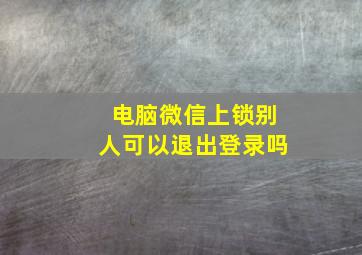 电脑微信上锁别人可以退出登录吗