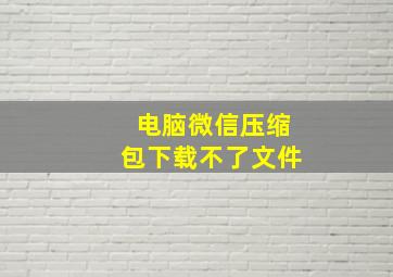 电脑微信压缩包下载不了文件