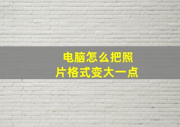 电脑怎么把照片格式变大一点