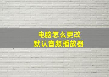 电脑怎么更改默认音频播放器